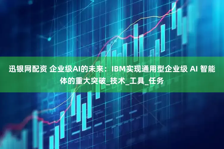 迅银网配资 企业级AI的未来：IBM实现通用型企业级 AI 智能体的重大突破_技术_工具_任务