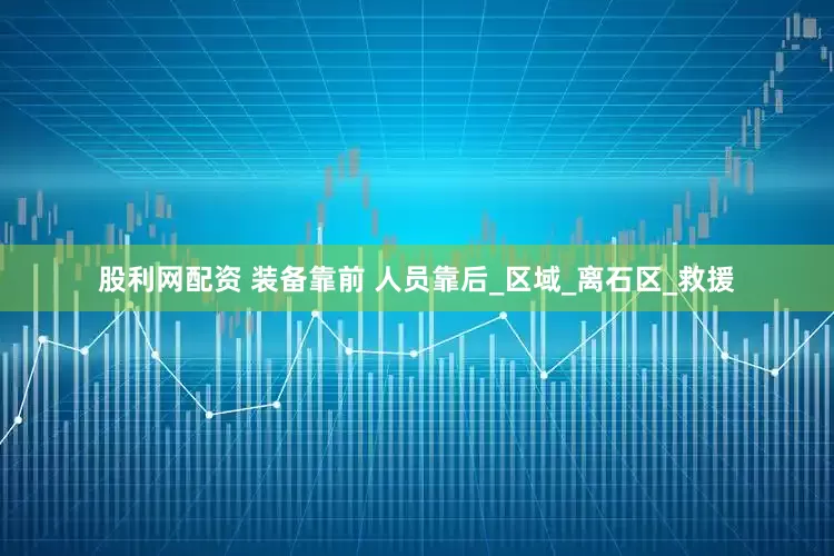 股利网配资 装备靠前 人员靠后_区域_离石区_救援