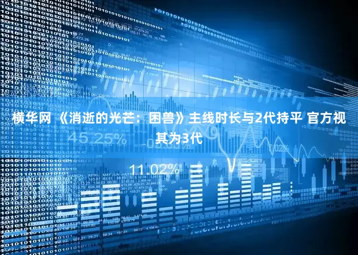 横华网 《消逝的光芒：困兽》主线时长与2代持平 官方视其为3代