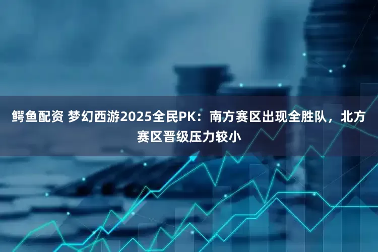 鳄鱼配资 梦幻西游2025全民PK：南方赛区出现全胜队，北方赛区晋级压力较小