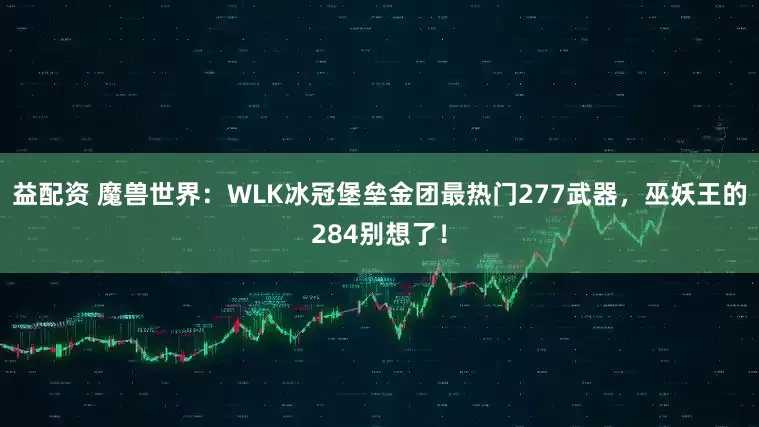 益配资 魔兽世界：WLK冰冠堡垒金团最热门277武器，巫妖王的284别想了！