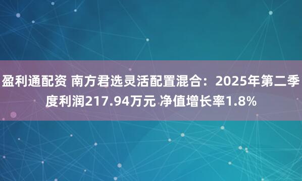 盈利通配资 南方君选灵活配置混合：2025年第二季度利润217.94万元 净值增长率1.8%