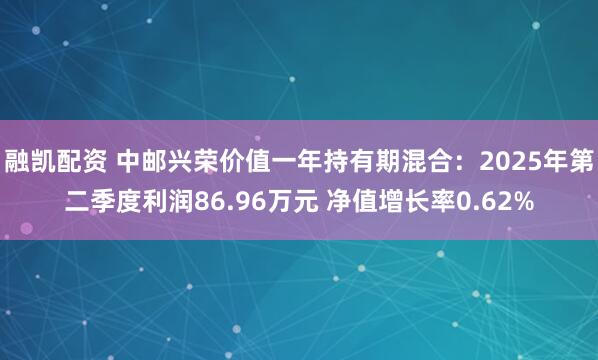 融凯配资 中邮兴荣价值一年持有期混合：2025年第二季度利润86.96万元 净值增长率0.62%