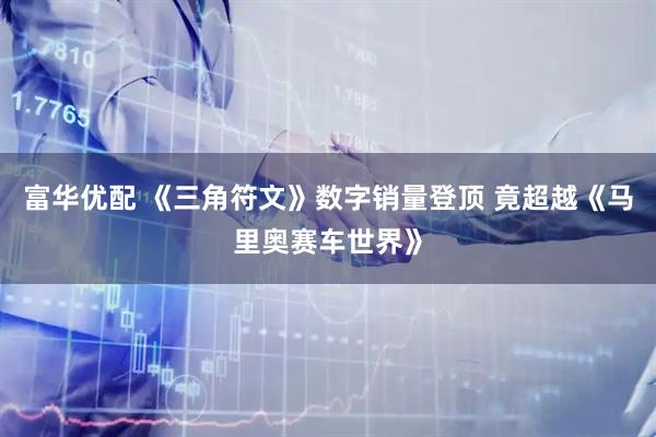 富华优配 《三角符文》数字销量登顶 竟超越《马里奥赛车世界》