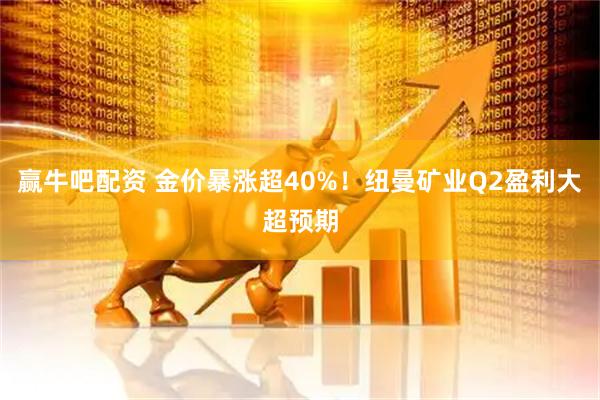 赢牛吧配资 金价暴涨超40%！纽曼矿业Q2盈利大超预期