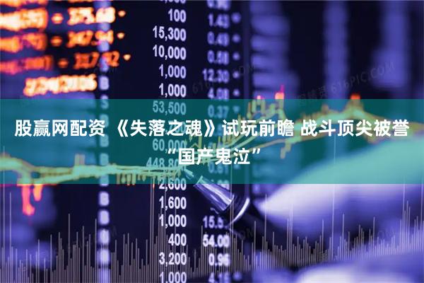 股赢网配资 《失落之魂》试玩前瞻 战斗顶尖被誉“国产鬼泣”