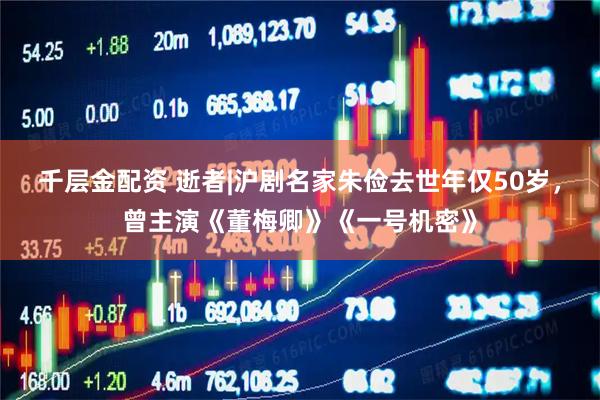 千层金配资 逝者|沪剧名家朱俭去世年仅50岁，曾主演《董梅卿》《一号机密》
