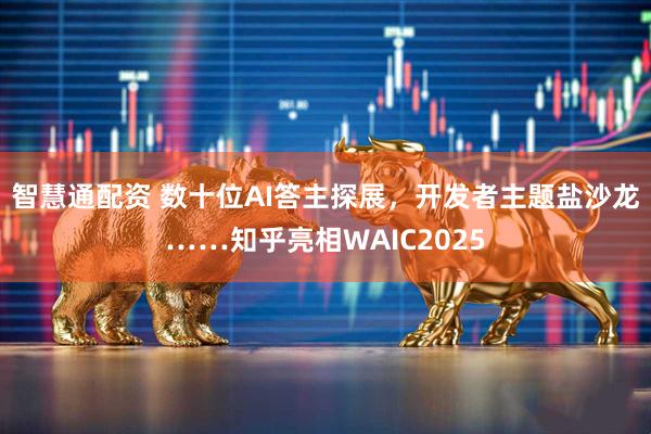 智慧通配资 数十位AI答主探展，开发者主题盐沙龙……知乎亮相WAIC2025