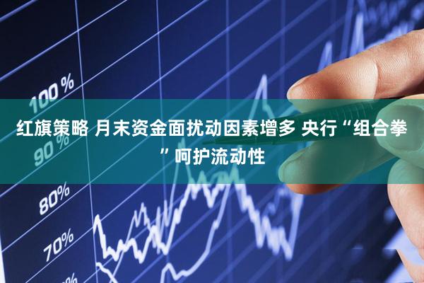 红旗策略 月末资金面扰动因素增多 央行“组合拳”呵护流动性