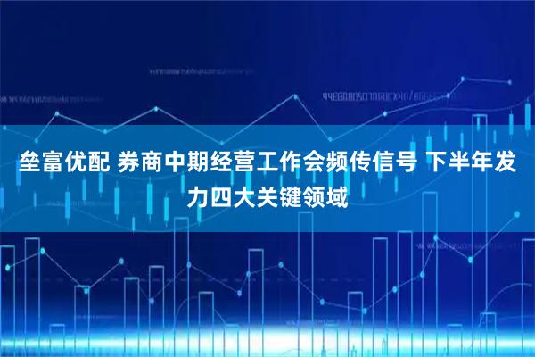 垒富优配 券商中期经营工作会频传信号 下半年发力四大关键领域