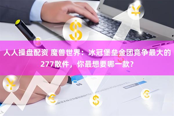 人人操盘配资 魔兽世界：冰冠堡垒金团竞争最大的277散件，你最想要哪一款？