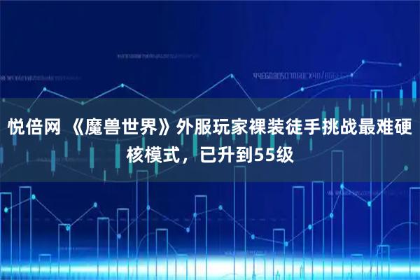 悦倍网 《魔兽世界》外服玩家裸装徒手挑战最难硬核模式，已升到55级