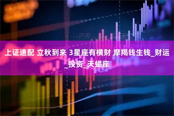上证速配 立秋到来 3星座有横财 摩羯钱生钱_财运_投资_天蝎座