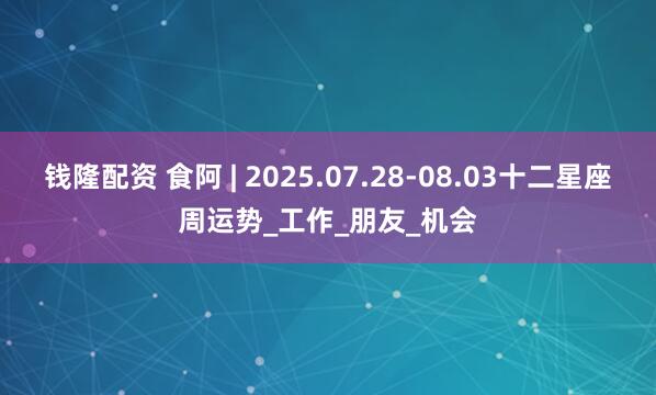 钱隆配资 食阿 | 2025.07.28-08.03十二星座周运势_工作_朋友_机会