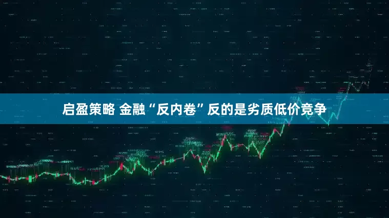 启盈策略 金融“反内卷”反的是劣质低价竞争
