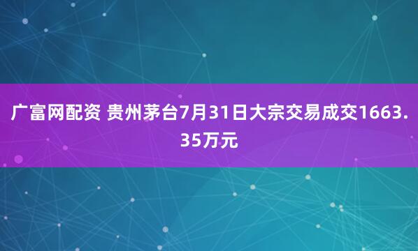 广富网配资 贵州茅台7月31日大宗交易成交1663.35万元