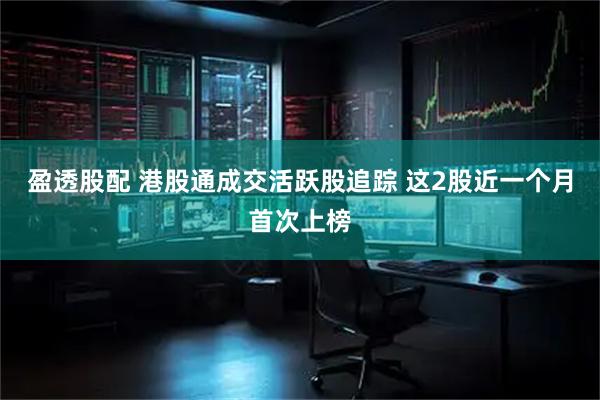 盈透股配 港股通成交活跃股追踪 这2股近一个月首次上榜