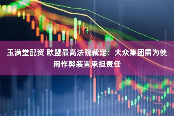 玉满堂配资 欧盟最高法院裁定：大众集团需为使用作弊装置承担责任