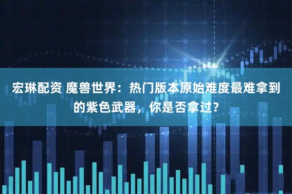 宏琳配资 魔兽世界：热门版本原始难度最难拿到的紫色武器，你是否拿过？