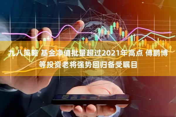 九八策略 基金净值批量超过2021年高点 傅鹏博等投资老将强势回归备受瞩目