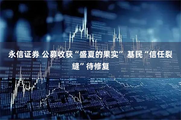 永信证券 公募收获“盛夏的果实” 基民“信任裂缝”待修复
