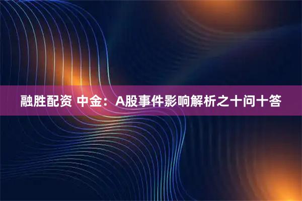 融胜配资 中金：A股事件影响解析之十问十答