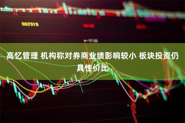 高忆管理 机构称对券商业绩影响较小 板块投资仍具性价比