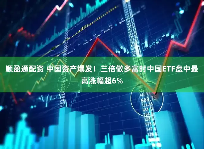 顺盈通配资 中国资产爆发！三倍做多富时中国ETF盘中最高涨幅超6%