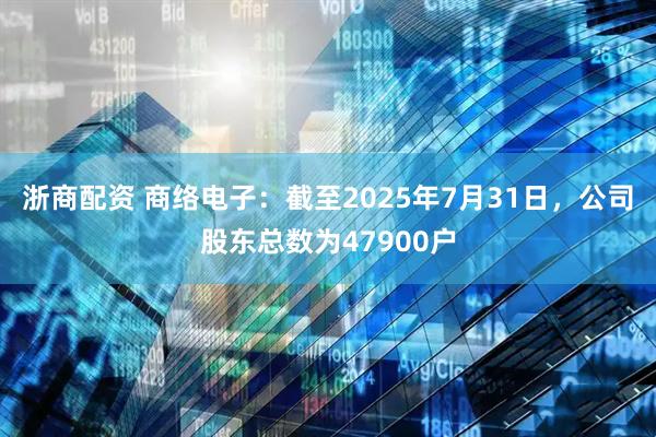 浙商配资 商络电子：截至2025年7月31日，公司股东总数为47900户