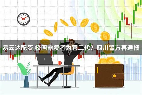 易云达配资 校园霸凌者为官二代？四川警方再通报