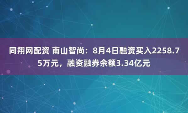 同翔网配资 南山智尚：8月4日融资买入2258.75万元，融资融券余额3.34亿元