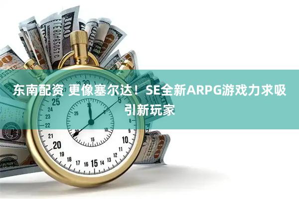 东南配资 更像塞尔达！SE全新ARPG游戏力求吸引新玩家