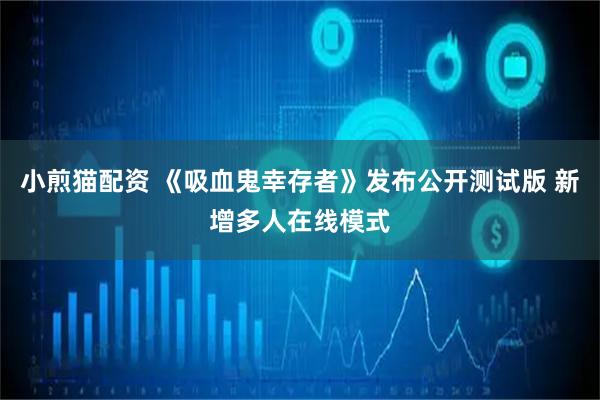 小煎猫配资 《吸血鬼幸存者》发布公开测试版 新增多人在线模式