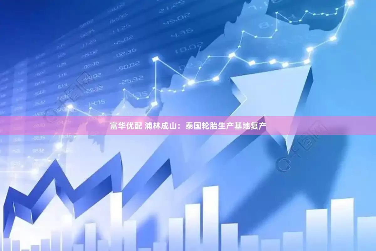 富华优配 浦林成山：泰国轮胎生产基地复产