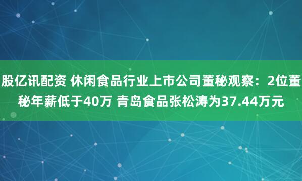 股亿讯配资 休闲食品行业上市公司董秘观察：2位董秘年薪低于40万 青岛食品张松涛为37.44万元