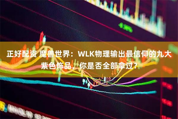 正好配资 魔兽世界：WLK物理输出最信仰的九大紫色饰品，你是否全部拿过？