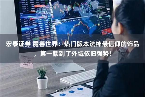 宏泰证券 魔兽世界：热门版本法神最信仰的饰品，第一款到了外域依旧强势！