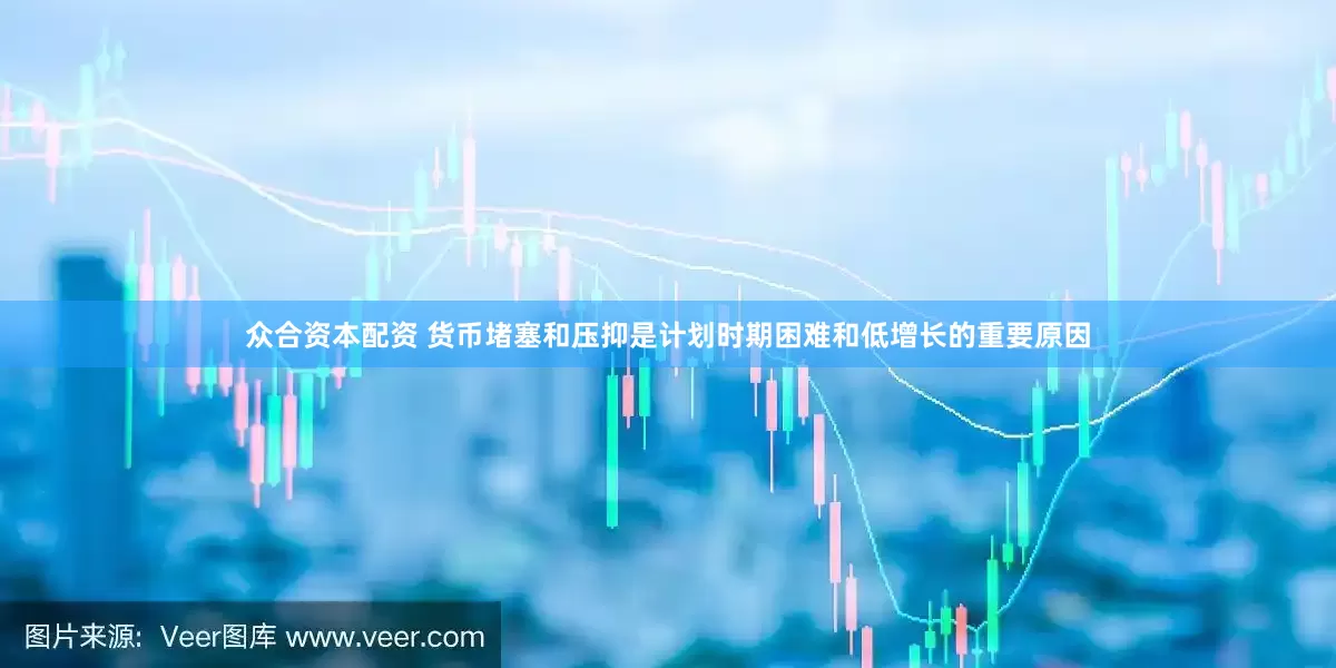 众合资本配资 货币堵塞和压抑是计划时期困难和低增长的重要原因