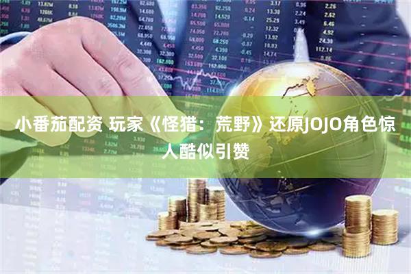 小番茄配资 玩家《怪猎：荒野》还原JOJO角色惊人酷似引赞