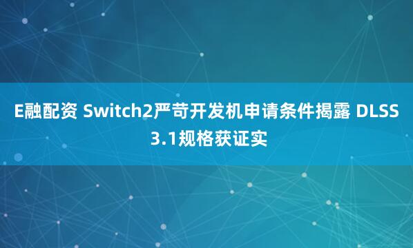 E融配资 Switch2严苛开发机申请条件揭露 DLSS 3.1规格获证实