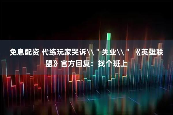 免息配资 代练玩家哭诉\＂失业\＂ 《英雄联盟》官方回复：找个班上