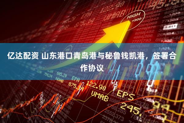 亿达配资 山东港口青岛港与秘鲁钱凯港，签署合作协议