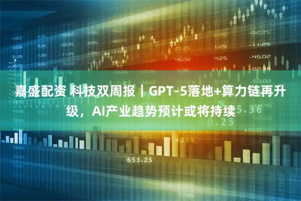 嘉盛配资 科技双周报｜GPT-5落地+算力链再升级，AI产业趋势预计或将持续