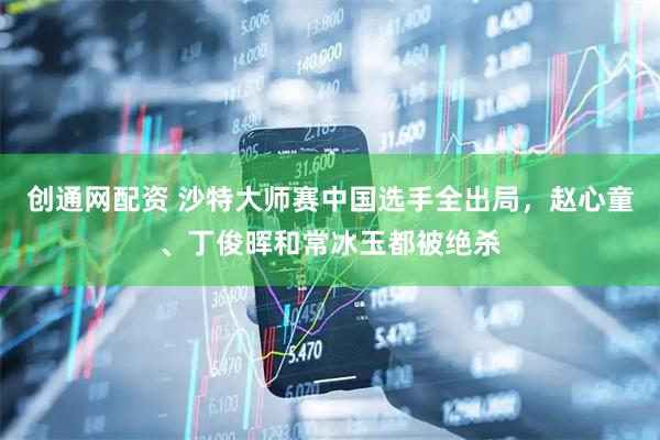 创通网配资 沙特大师赛中国选手全出局，赵心童、丁俊晖和常冰玉都被绝杀