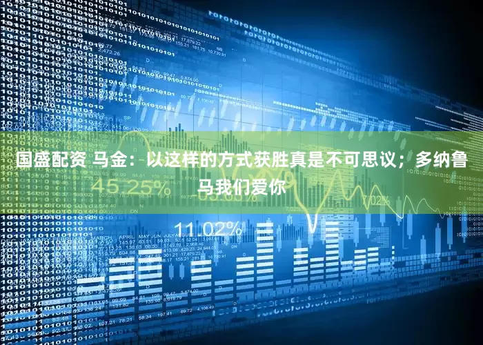国盛配资 马金：以这样的方式获胜真是不可思议；多纳鲁马我们爱你