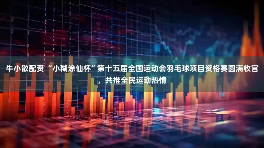 牛小散配资 “小糊涂仙杯”第十五届全国运动会羽毛球项目资格赛圆满收官，共推全民运动热情