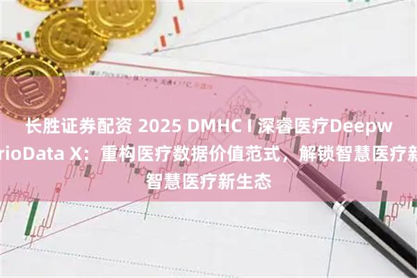 长胜证券配资 2025 DMHC I 深睿医疗Deepwise TrioData X：重构医疗数据价值范式，解锁智慧医疗新生态
