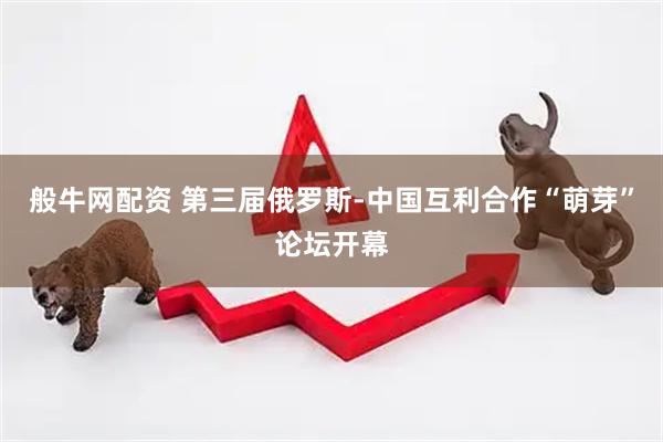 般牛网配资 第三届俄罗斯-中国互利合作“萌芽”论坛开幕