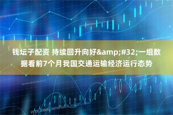 钱坛子配资 持续回升向好&#32;一组数据看前7个月我国交通运输经济运行态势
