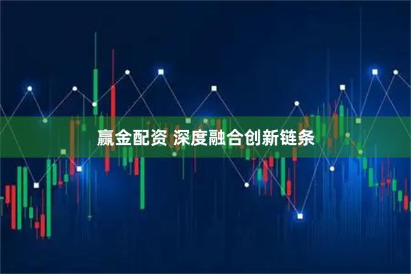 赢金配资 深度融合创新链条